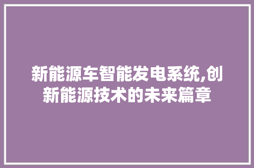 新能源车智能发电系统,创新能源技术的未来篇章