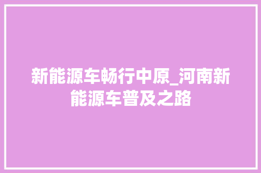 新能源车畅行中原_河南新能源车普及之路 车载导航