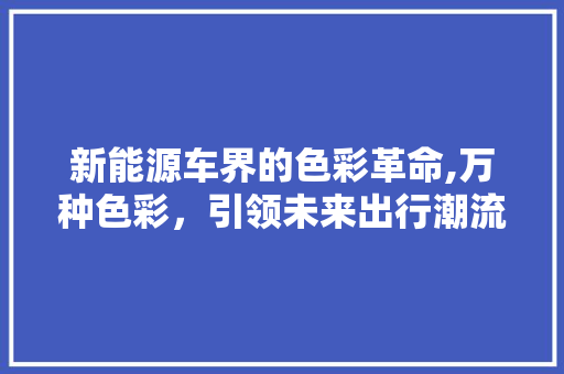 新能源车界的色彩革命,万种色彩，引领未来出行潮流