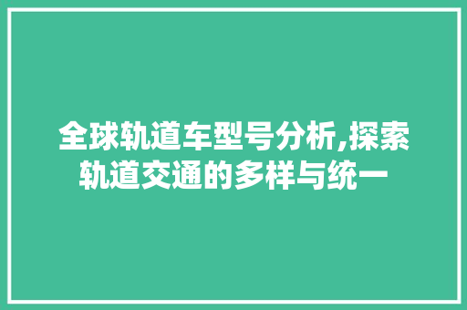 全球轨道车型号分析,探索轨道交通的多样与统一