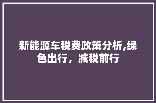 新能源车税费政策分析,绿色出行，减税前行