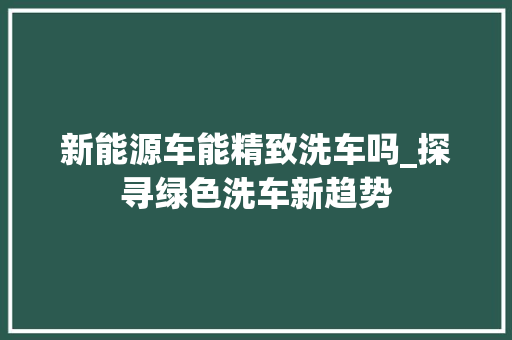 新能源车能精致洗车吗_探寻绿色洗车新趋势 汽车保养