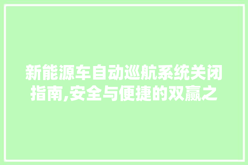 新能源车自动巡航系统关闭指南,安全与便捷的双赢之路