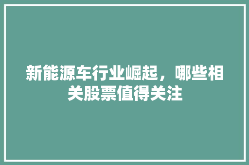 新能源车行业崛起，哪些相关股票值得关注
