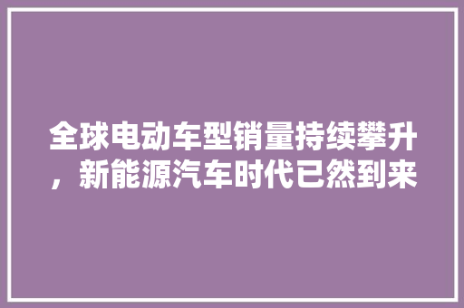 全球电动车型销量持续攀升，新能源汽车时代已然到来