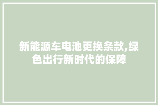 新能源车电池更换条款,绿色出行新时代的保障