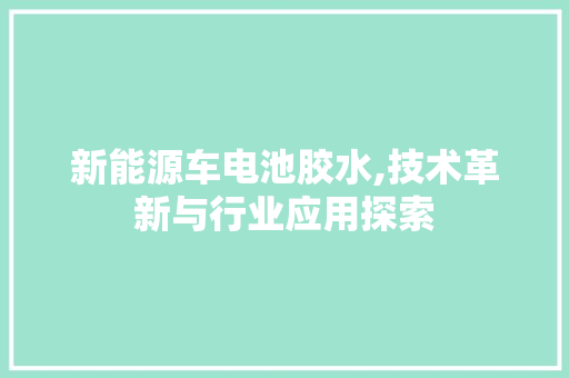 新能源车电池胶水,技术革新与行业应用探索