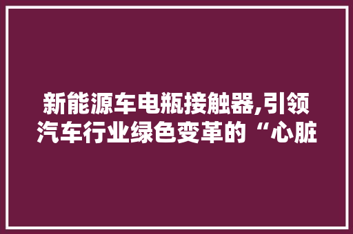 新能源车电瓶接触器,引领汽车行业绿色变革的“心脏”