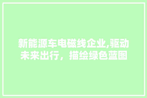新能源车电磁线企业,驱动未来出行，描绘绿色蓝图 自动驾驶