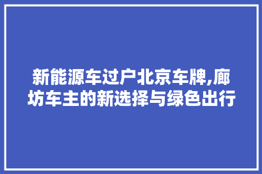 新能源车过户北京车牌,廊坊车主的新选择与绿色出行新篇章 混合动力车
