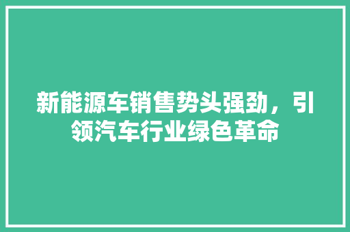 新能源车销售势头强劲，引领汽车行业绿色革命