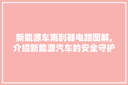 新能源车雨刮器电路图解,介绍新能源汽车的安全守护者
