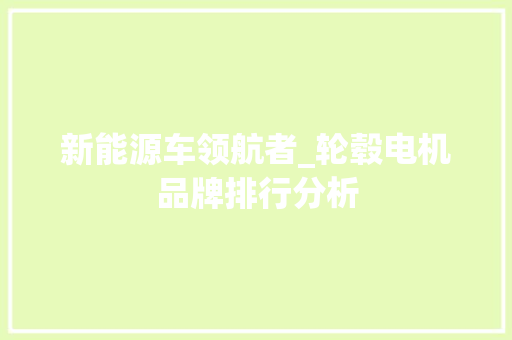 新能源车领航者_轮毂电机品牌排行分析