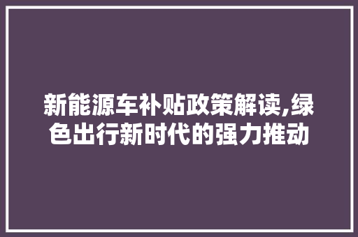 新能源车补贴政策解读,绿色出行新时代的强力推动