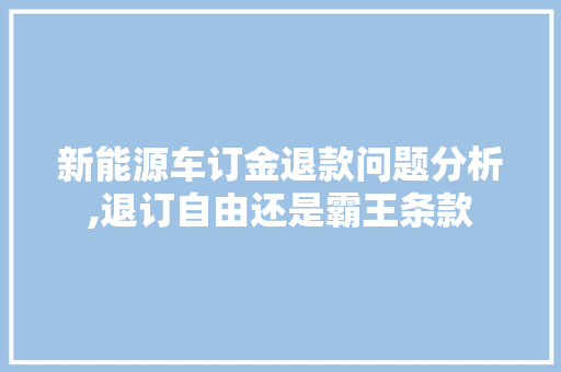 新能源车订金退款问题分析,退订自由还是霸王条款