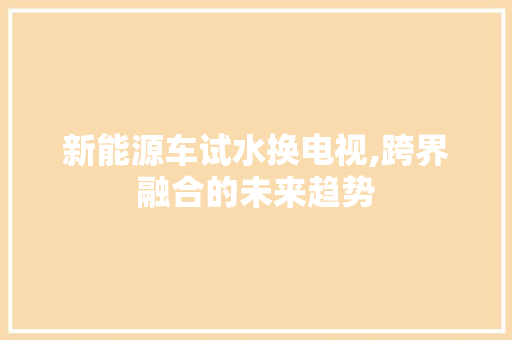新能源车试水换电视,跨界融合的未来趋势 汽车轮胎