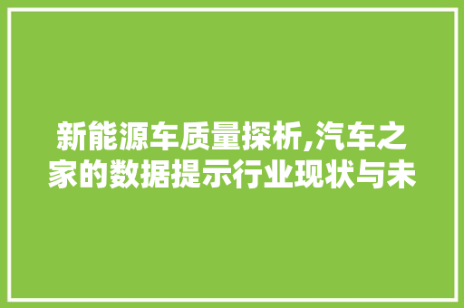 新能源车质量探析,汽车之家的数据提示行业现状与未来趋势