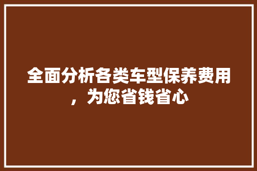 全面分析各类车型保养费用，为您省钱省心