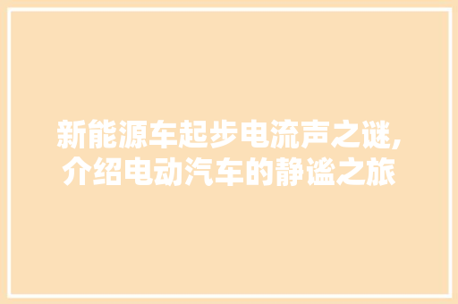 新能源车起步电流声之谜,介绍电动汽车的静谧之旅 自动驾驶