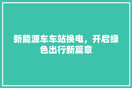 新能源车车站换电，开启绿色出行新篇章