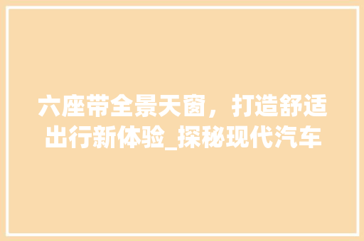 六座带全景天窗，打造舒适出行新体验_探秘现代汽车生活