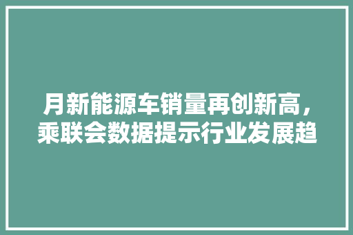 月新能源车销量再创新高，乘联会数据提示行业发展趋势