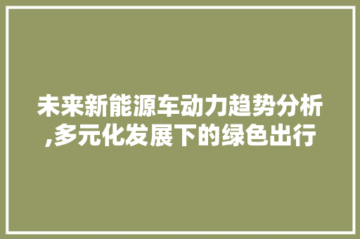 未来新能源车动力趋势分析,多元化发展下的绿色出行