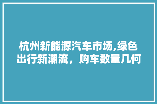 杭州新能源汽车市场,绿色出行新潮流，购车数量几何增长