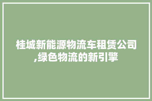 桂城新能源物流车租赁公司,绿色物流的新引擎