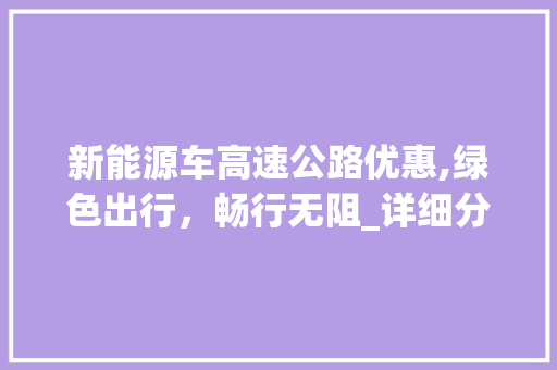 新能源车高速公路优惠,绿色出行，畅行无阻_详细分析高速公路新能源车优惠政策