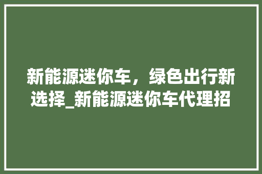 新能源迷你车，绿色出行新选择_新能源迷你车代理招商，共创美好未来