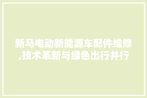 新马电动新能源车配件维修,技术革新与绿色出行并行