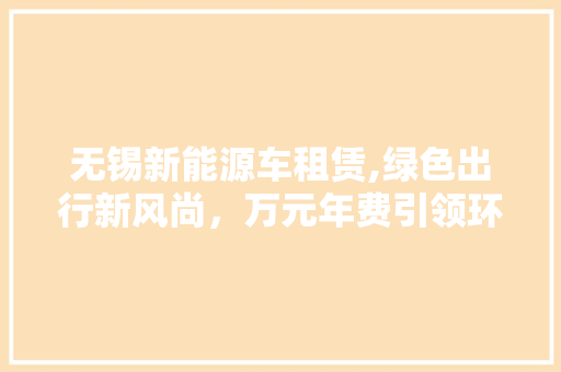 无锡新能源车租赁,绿色出行新风尚，万元年费引领环保生活新潮流