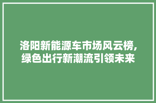 洛阳新能源车市场风云榜,绿色出行新潮流引领未来