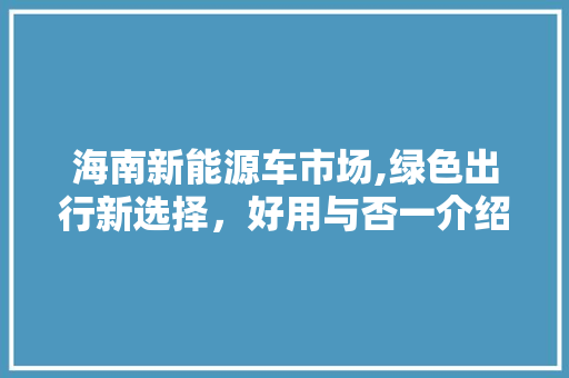 海南新能源车市场,绿色出行新选择，好用与否一介绍竟