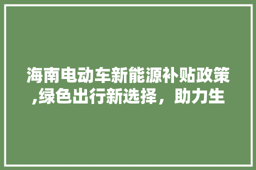 海南电动车新能源补贴政策,绿色出行新选择，助力生态文明建设