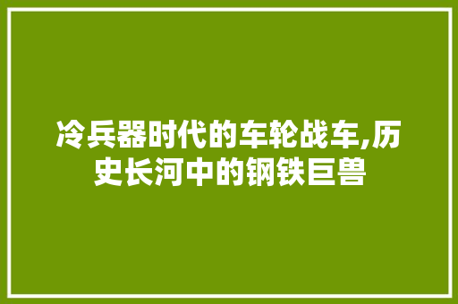 冷兵器时代的车轮战车,历史长河中的钢铁巨兽