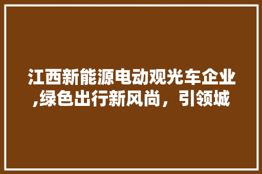 江西新能源电动观光车企业,绿色出行新风尚，引领城市可持续发展