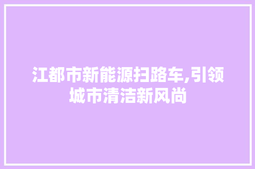 江都市新能源扫路车,引领城市清洁新风尚