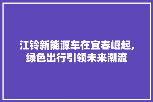 江铃新能源车在宜春崛起,绿色出行引领未来潮流