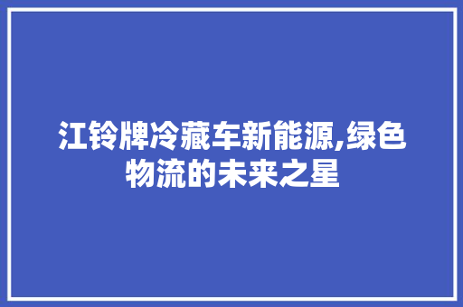 江铃牌冷藏车新能源,绿色物流的未来之星 新能源汽车