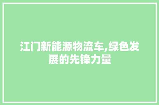 江门新能源物流车,绿色发展的先锋力量