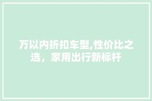 万以内折扣车型,性价比之选，家用出行新标杆