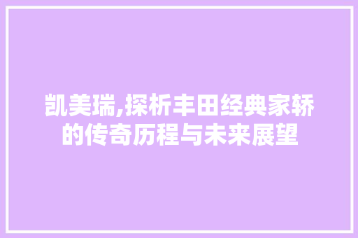 凯美瑞,探析丰田经典家轿的传奇历程与未来展望