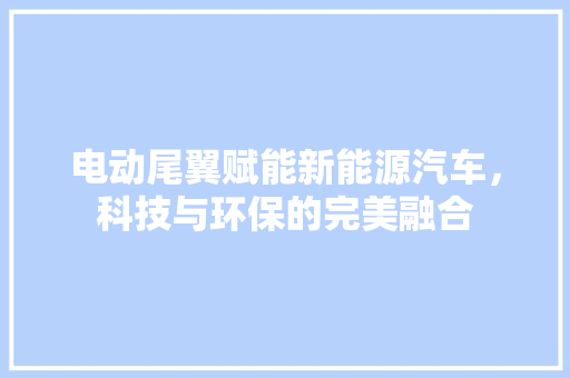 电动尾翼赋能新能源汽车，科技与环保的完美融合