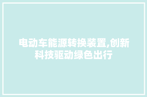电动车能源转换装置,创新科技驱动绿色出行 汽车轮胎