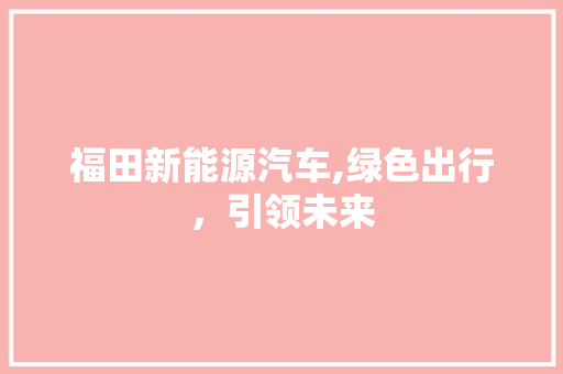 福田新能源汽车,绿色出行，引领未来