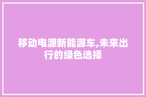 移动电源新能源车,未来出行的绿色选择