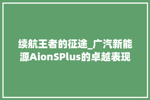 续航王者的征途_广汽新能源AionSPlus的卓越表现
