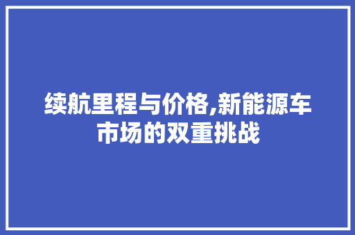 续航里程与价格,新能源车市场的双重挑战 新车资讯